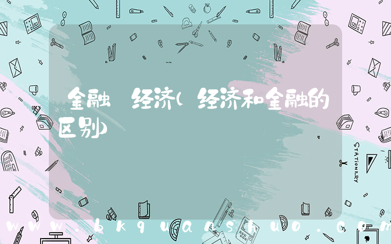 金融 经济(经济和金融的区别)